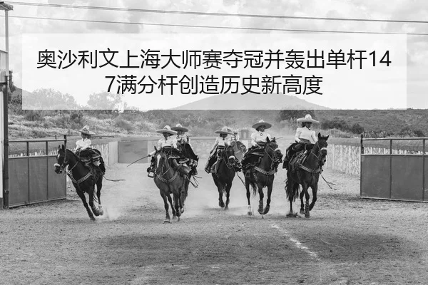 奥沙利文上海大师赛夺冠并轰出单杆147满分杆创造历史新高度
