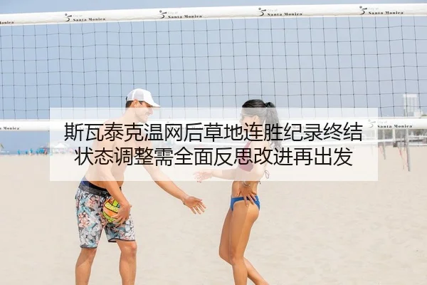 斯瓦泰克温网后草地连胜纪录终结 状态调整需全面反思改进再出发